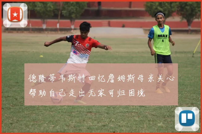 德隆蒂韦斯特回忆詹姆斯母亲关心帮助自己走出无家可归困境