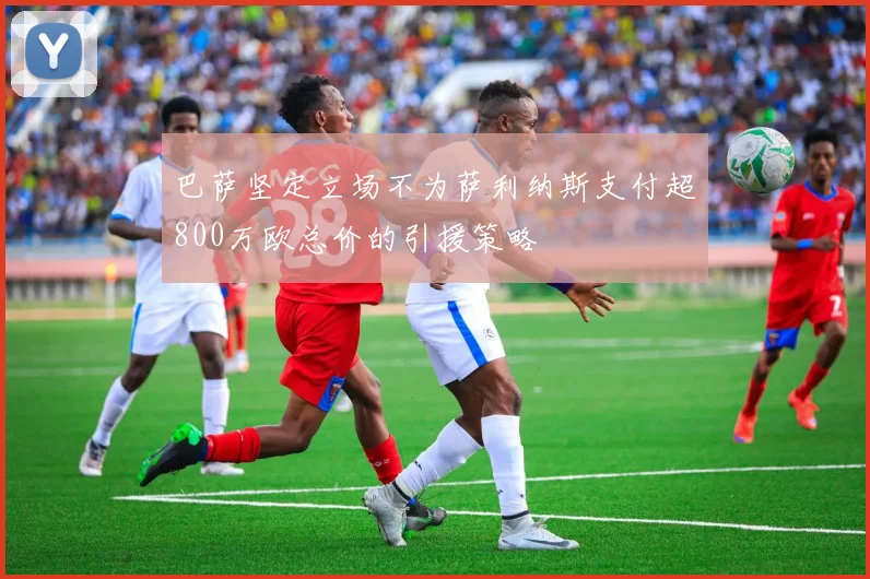 巴萨坚定立场不为萨利纳斯支付超800万欧总价的引援策略