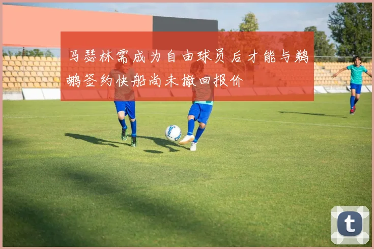 马瑟林需成为自由球员后才能与鹈鹕签约快船尚未撤回报价