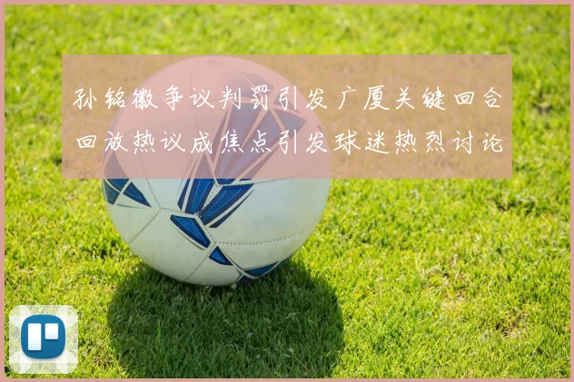 孙铭徽争议判罚引发广厦关键回合回放热议成焦点引发球迷热烈讨论