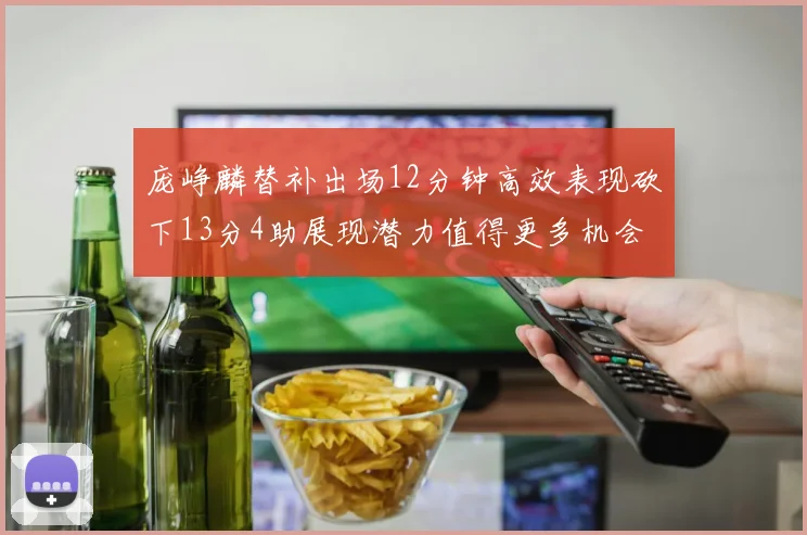 庞峥麟替补出场12分钟高效表现砍下13分4助展现潜力值得更多机会