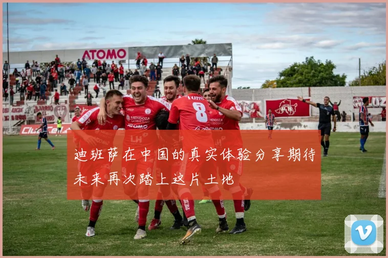 迪班萨在中国的真实体验分享期待未来再次踏上这片土地