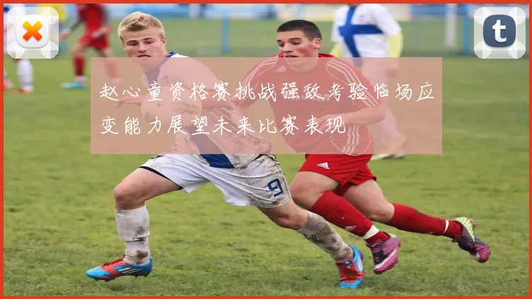赵心童资格赛挑战强敌考验临场应变能力展望未来比赛表现