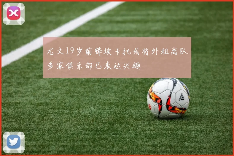 尤文19岁前锋埃卡托或将外租离队多家俱乐部已表达兴趣