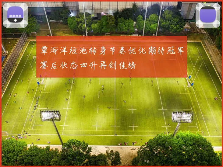 覃海洋短池转身节奏优化期待冠军赛后状态回升再创佳绩