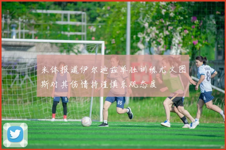 米体报道伊尔迪兹单独训练尤文图斯对其伤情持谨慎乐观态度