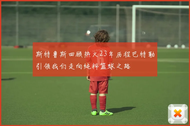 斯特鲁斯回顾热火23年历程巴特勒引领我们走向纯粹篮球之路